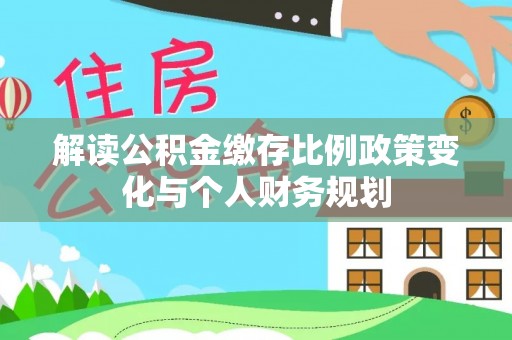 共和解读公积金缴存比例政策变化与个人财务规划