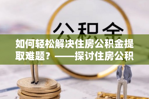 共和如何轻松解决住房公积金提取难题？——探讨住房公积金提取代办服务