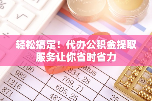共和轻松搞定！代办公积金提取服务让你省时省力