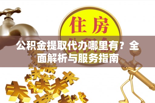 共和公积金提取代办哪里有？全面解析与服务指南