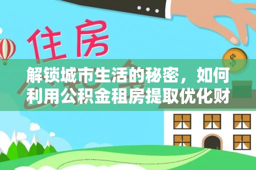 共和解锁城市生活的秘密，如何利用公积金租房提取优化财务规划