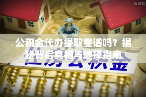 共和公积金代办提取靠谱吗？揭秘背后真相与选择指南