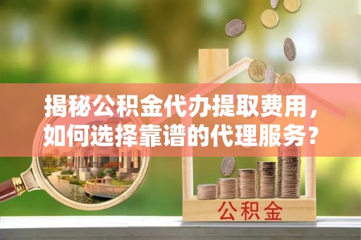 共和揭秘公积金代办提取费用，如何选择靠谱的代理服务？