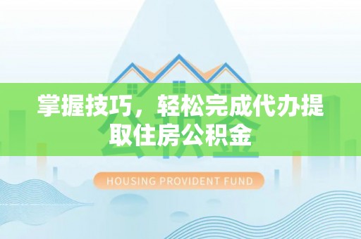 共和掌握技巧，轻松完成代办提取住房公积金