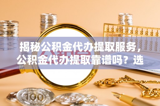 共和揭秘公积金代办提取服务，公积金代办提取靠谱吗？选择需谨慎