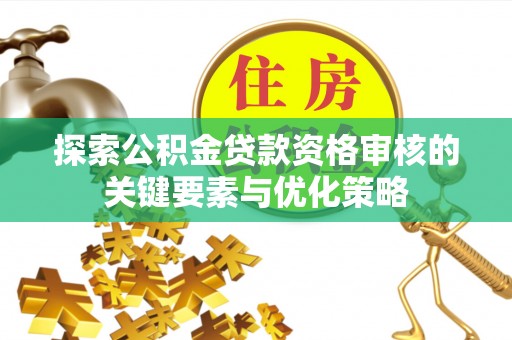 共和探索公积金贷款资格审核的关键要素与优化策略
