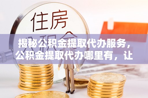 共和揭秘公积金提取代办服务，公积金提取代办哪里有，让你省时省心的解决方案