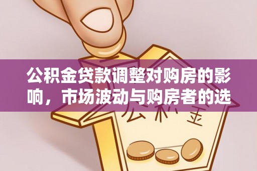 共和公积金贷款调整对购房的影响，市场波动与购房者的选择