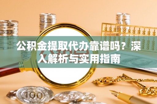 共和公积金提取代办靠谱吗？深入解析与实用指南