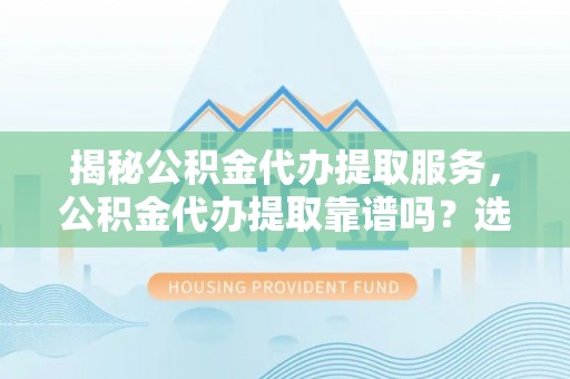 共和揭秘公积金代办提取服务，公积金代办提取靠谱吗？选择前你需要知道这些！