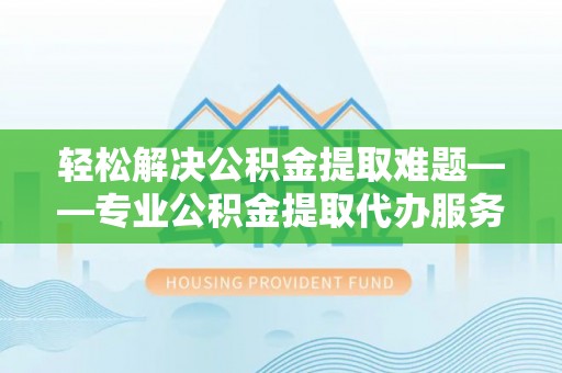 共和轻松解决公积金提取难题——专业公积金提取代办服务详解