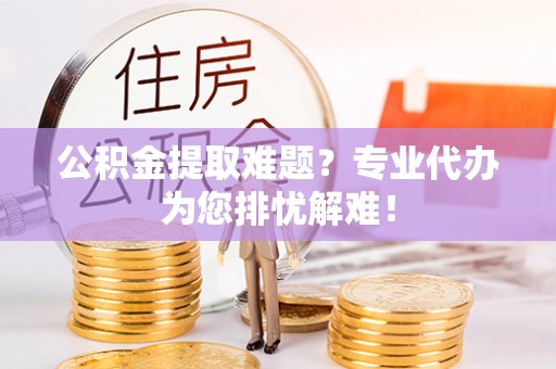 共和公积金提取难题？专业代办为您排忧解难！