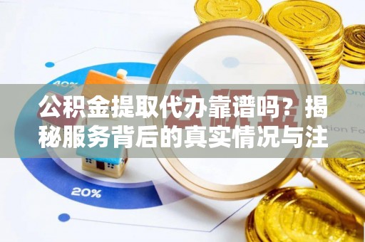 共和公积金提取代办靠谱吗？揭秘服务背后的真实情况与注意事项