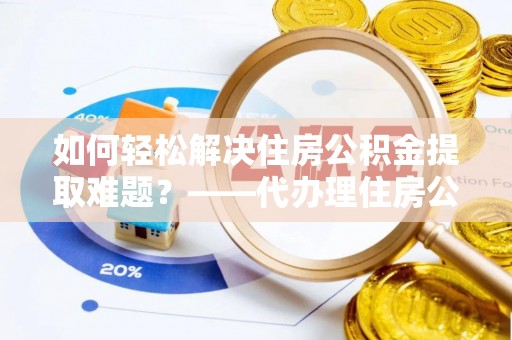 共和如何轻松解决住房公积金提取难题？——代办理住房公积金提取服务解析