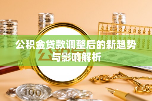 共和公积金贷款调整后的新趋势与影响解析