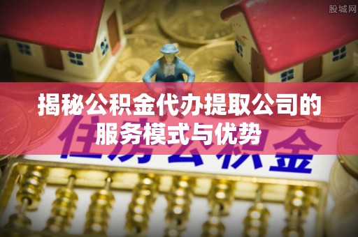 共和揭秘公积金代办提取公司的服务模式与优势