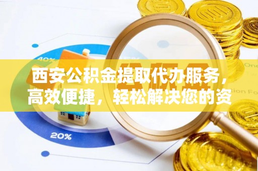 共和西安公积金提取代办服务，高效便捷，轻松解决您的资金需求