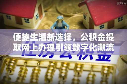 共和便捷生活新选择，公积金提取网上办理引领数字化潮流