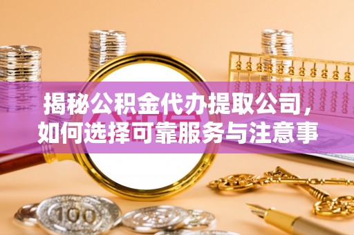 共和揭秘公积金代办提取公司，如何选择可靠服务与注意事项