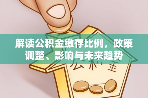共和解读公积金缴存比例，政策调整、影响与未来趋势