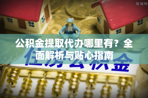 共和公积金提取代办哪里有？全面解析与贴心指南