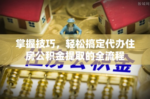 共和掌握技巧，轻松搞定代办住房公积金提取的全流程