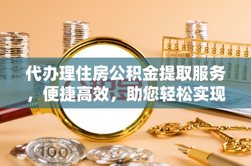 共和代办理住房公积金提取服务，便捷高效，助您轻松实现资金规划