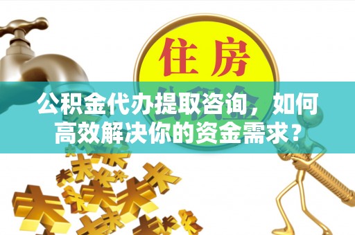 共和公积金代办提取咨询，如何高效解决你的资金需求？