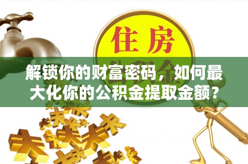 共和解锁你的财富密码，如何最大化你的公积金提取金额？