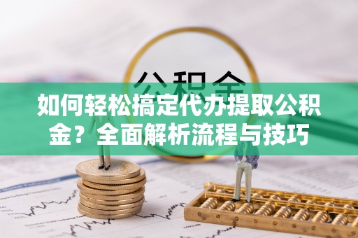 共和如何轻松搞定代办提取公积金？全面解析流程与技巧