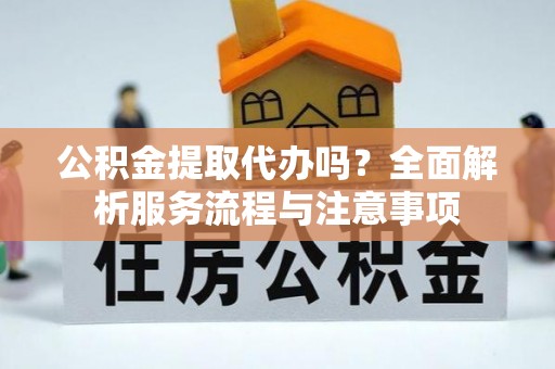 共和公积金提取代办吗？全面解析服务流程与注意事项