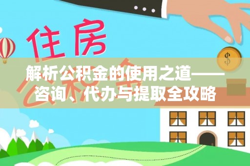共和解析公积金的使用之道——咨询、代办与提取全攻略