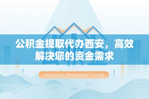 共和公积金提取代办西安，高效解决您的资金需求
