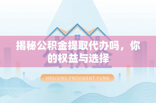 共和揭秘公积金提取代办吗，你的权益与选择