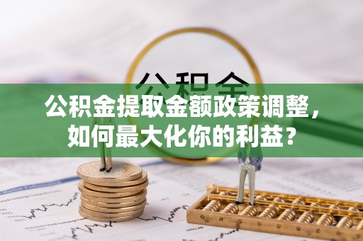 共和公积金提取金额政策调整，如何最大化你的利益？
