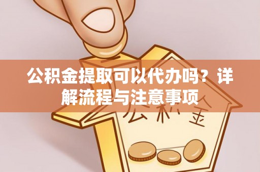 共和公积金提取可以代办吗？详解流程与注意事项