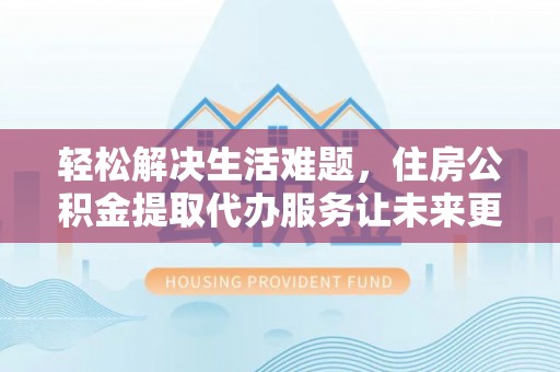 共和轻松解决生活难题，住房公积金提取代办服务让未来更安心