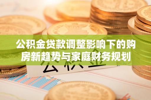 共和公积金贷款调整影响下的购房新趋势与家庭财务规划