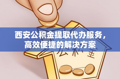 共和西安公积金提取代办服务，高效便捷的解决方案