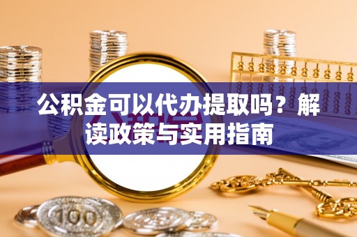 共和公积金可以代办提取吗？解读政策与实用指南