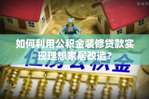 共和如何利用公积金装修贷款实现理想家居改造？