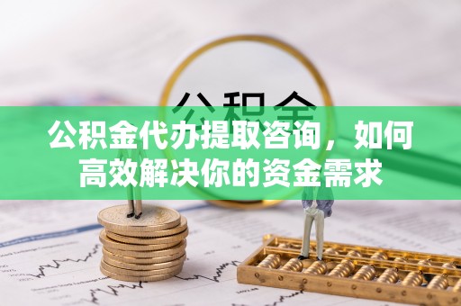 共和公积金代办提取咨询，如何高效解决你的资金需求