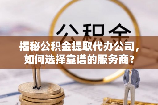 共和揭秘公积金提取代办公司，如何选择靠谱的服务商？