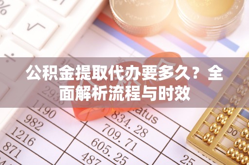 共和公积金提取代办要多久？全面解析流程与时效