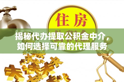 共和揭秘代办提取公积金中介，如何选择可靠的代理服务
