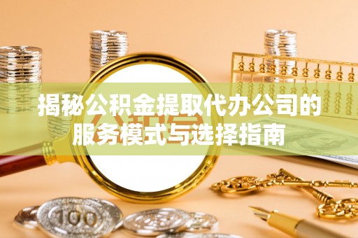 共和揭秘公积金提取代办公司的服务模式与选择指南