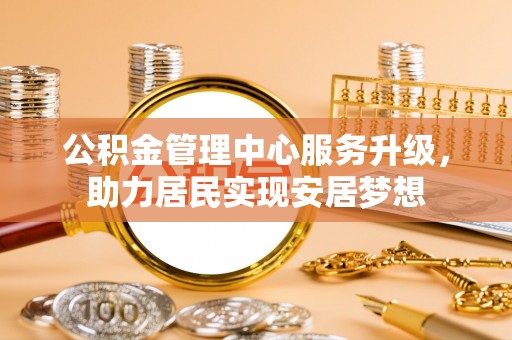 共和公积金管理中心服务升级，助力居民实现安居梦想