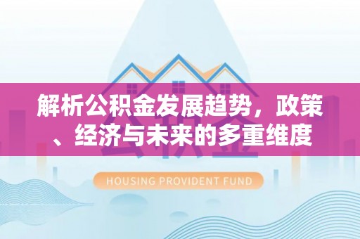 共和解析公积金发展趋势，政策、经济与未来的多重维度