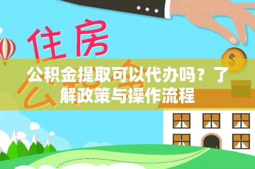 共和公积金提取可以代办吗？了解政策与操作流程