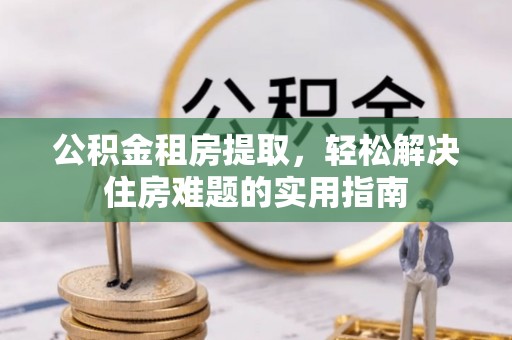 共和公积金租房提取，轻松解决住房难题的实用指南